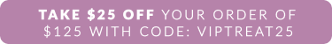 Take $25 off an order of $125 with code: VIPTREAT25 
