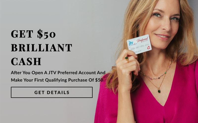 Get $50 Brilliant Cash after you open a JTV Preferred Account and make your first qualifying purchase of $50 or more within 30 days. Limited time offer 