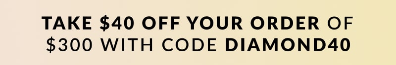 $40 off your order $300 or more when you use code DIAMOND40 at checkout 