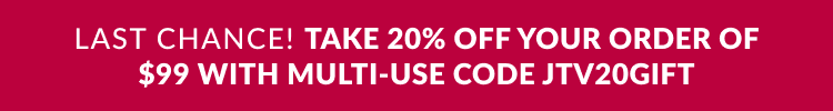 Last chance! Take 20% off your order of $99 with multi-use code JTV20GIFT 