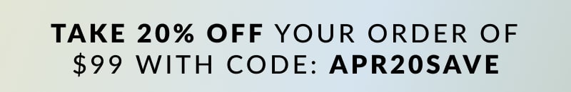 Take 20% off your order of $99 with code: APR20SAVE 