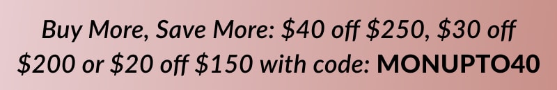 Buy more, save more: $20 off $150, $30 off $200 or $40 off $250 with code MONUPTO40 