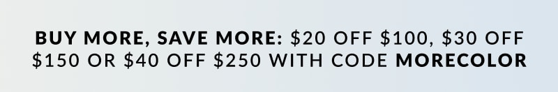 Buy more, save more: $20 off $100, $30 off $150 or $40 off $250 with code MORECOLOR 